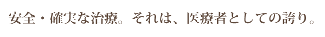 安全・確実な治療。それは、医療者としての誇り。